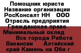 Помощник юриста › Название организации ­ РосКонсалт-НН', ООО › Отрасль предприятия ­ Гражданское право › Минимальный оклад ­ 15 000 - Все города Работа » Вакансии   . Алтайский край,Камень-на-Оби г.